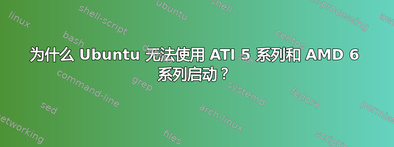 为什么 Ubuntu 无法使用 ATI 5 系列和 AMD 6 系列启动？