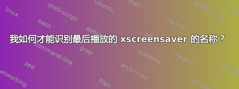 我如何才能识别最后播放的 xscreensaver 的名称？