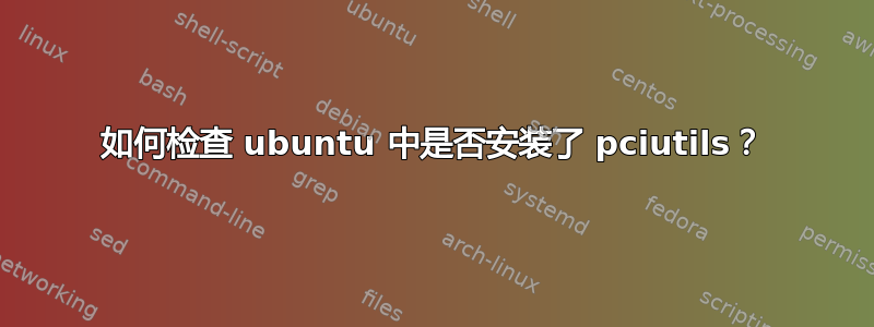 如何检查 ubuntu 中是否安装了 pciutils？