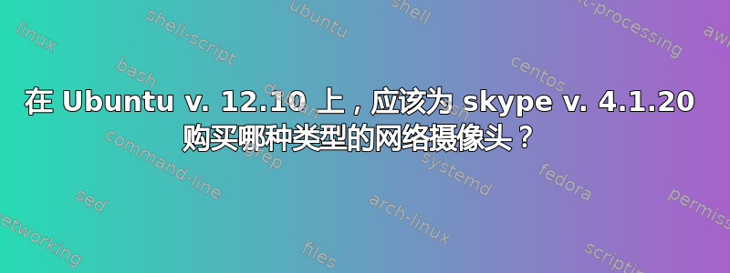 在 Ubuntu v. 12.10 上，应该为 skype v. 4.1.20 购买哪种类型的网络摄像头？