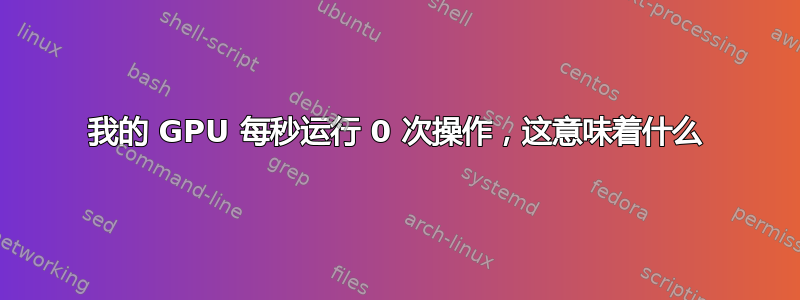 我的 GPU 每秒运行 0 次操作，这意味着什么