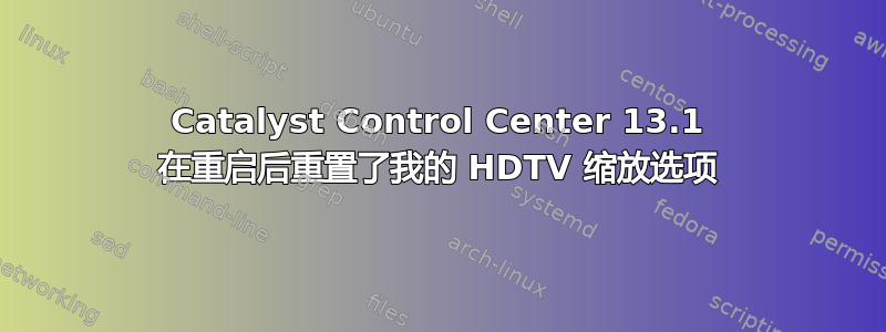 Catalyst Control Center 13.1 在重启后重置了我的 HDTV 缩放选项