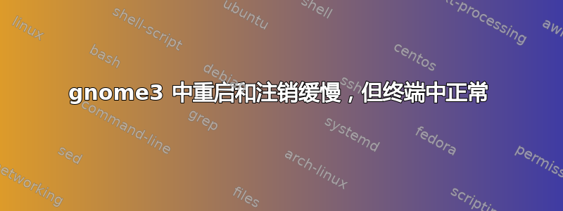 gnome3 中重启和注销缓慢，但终端中正常