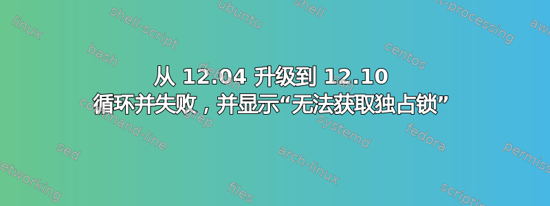 从 12.04 升级到 12.10 循环并失败，并显示“无法获取独占锁”