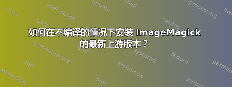 如何在不编译的情况下安装 ImageMagick 的最新上游版本？