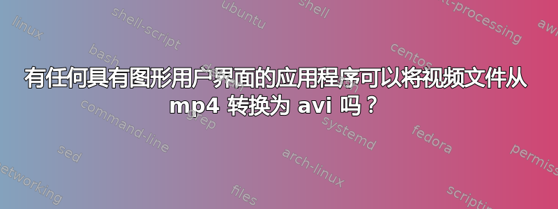 有任何具有图形用户界面的应用程序可以将视频文件从 mp4 转换为 avi 吗？