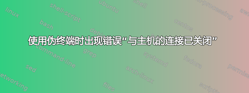 使用伪终端时出现错误“与主机的连接已关闭”