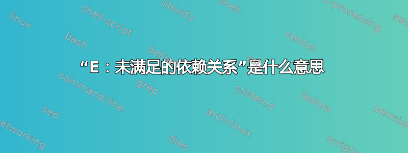 “E：未满足的依赖关系”是什么意思