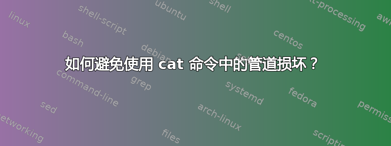 如何避免使用 cat 命令中的管道损坏？