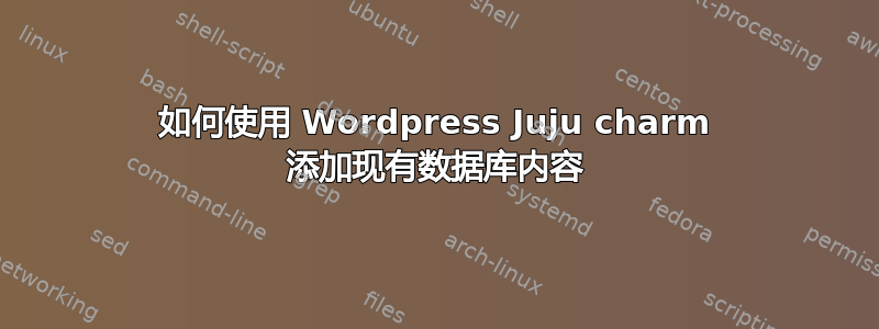 如何使用 Wordpress Juju charm 添加现有数据库内容