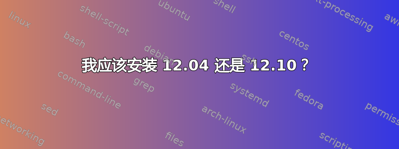 我应该安装 12.04 还是 12.10？