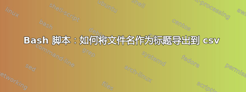 Bash 脚本：如何将文件名作为标题导出到 csv