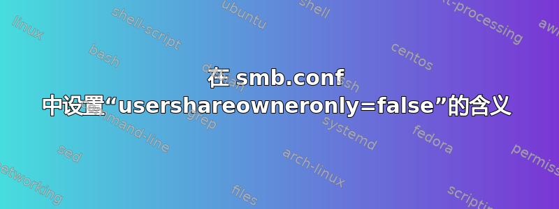 在 smb.conf 中设置“usershareowneronly=false”的含义