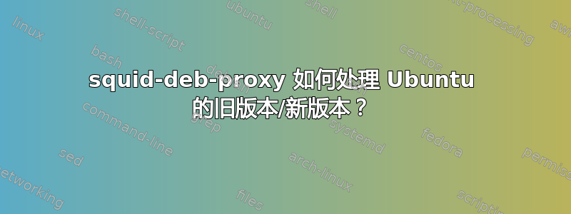 squid-deb-proxy 如何处理 Ubuntu 的旧版本/新版本？