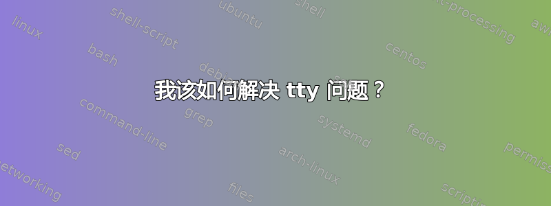 我该如何解决 tty 问题？