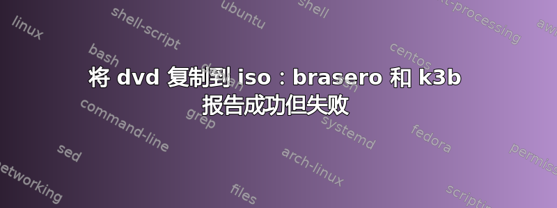 将 dvd 复制到 iso：brasero 和 k3b 报告成功但失败