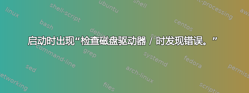 启动时出现“检查磁盘驱动器 / 时发现错误。”