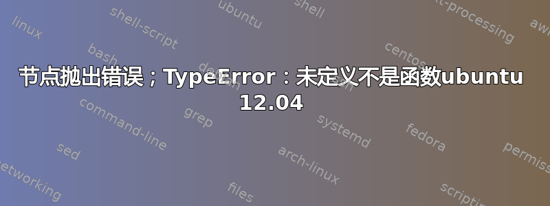 节点抛出错误；TypeError：未定义不是函数ubuntu 12.04