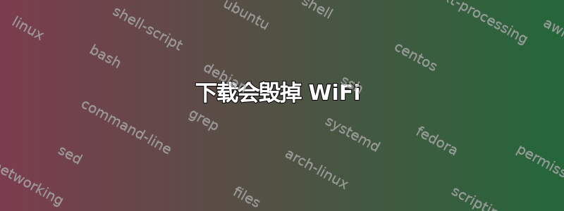 下载会毁掉 WiFi