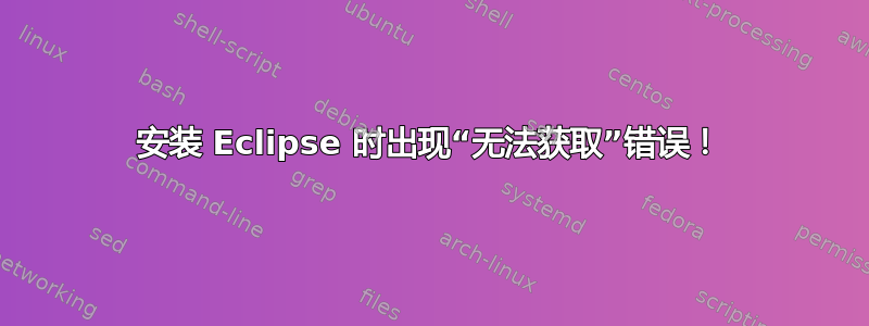 安装 Eclipse 时出现“无法获取”错误！