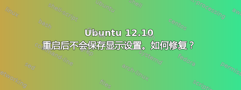 Ubuntu 12.10 重启后不会保存显示设置。如何修复？