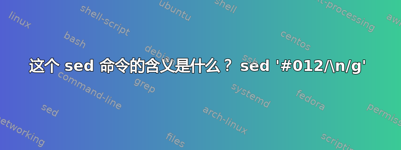 这个 sed 命令的含义是什么？ sed '#012/\n/g'