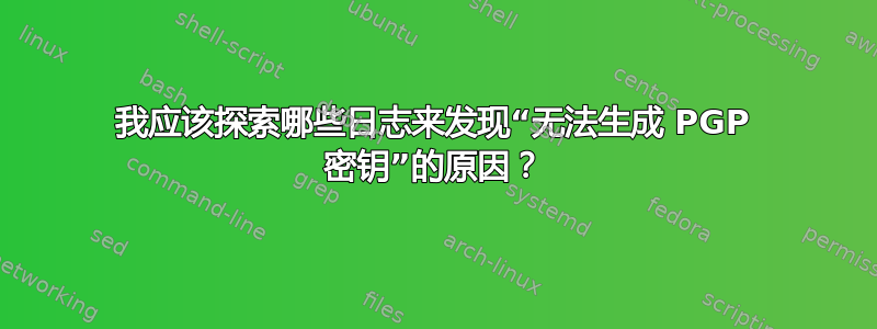 我应该探索哪些日志来发现“无法生成 PGP 密钥”的原因？