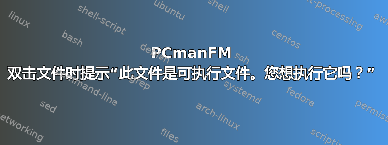 PCmanFM 双击文件时提示“此文件是可执行文件。您想执行它吗？”