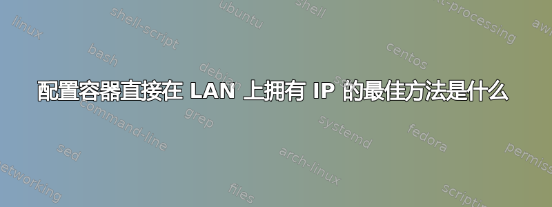 配置容器直接在 LAN 上拥有 IP 的最佳方法是什么