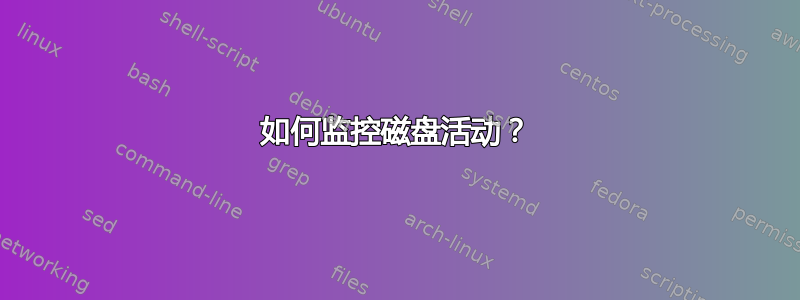 如何监控磁盘活动？