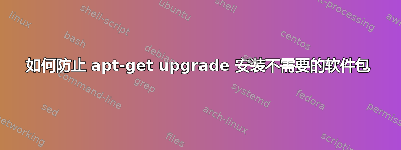 如何防止 apt-get upgrade 安装不需要的软件包