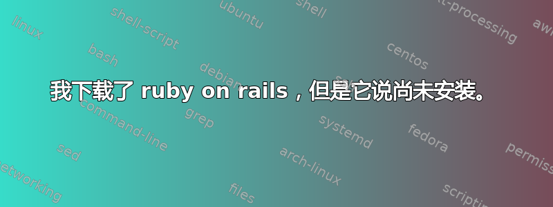 我下载了 ruby​​ on rails，但是它说尚未安装。