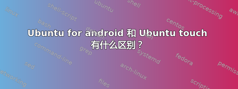 Ubuntu for android 和 Ubuntu touch 有什么区别？