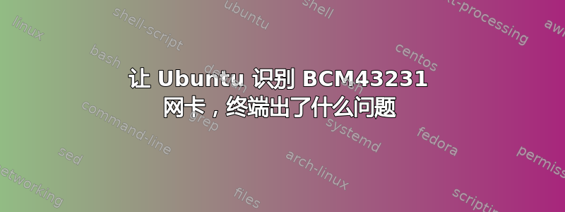 让 Ubuntu 识别 BCM43231 网卡，终端出了什么问题