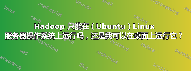 Hadoop 只能在（Ubuntu）Linux 服务器操作系统上运行吗，还是我可以在桌面上运行它？