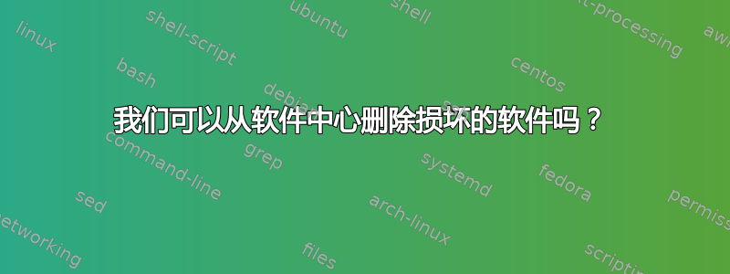 我们可以从软件中心删除损坏的软件吗？