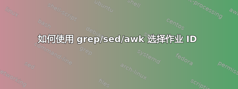 如何使用 grep/sed/awk 选择作业 ID