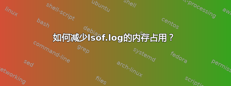 如何减少lsof.log的内存占用？