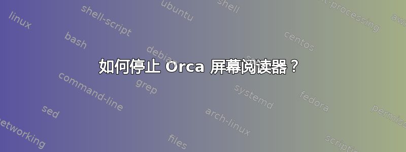 如何停止 Orca 屏幕阅读器？