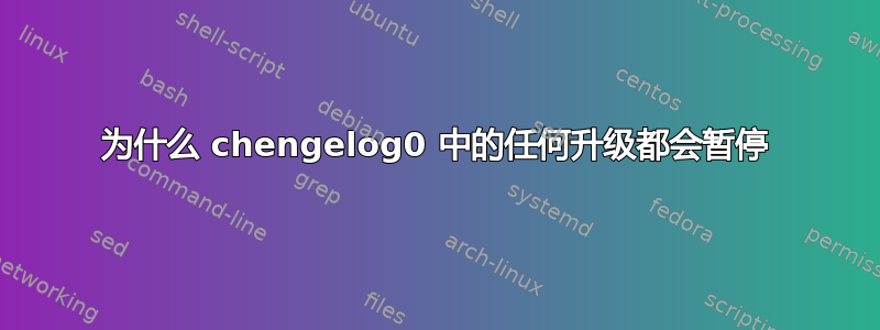 为什么 chengelog0 中的任何升级都会暂停