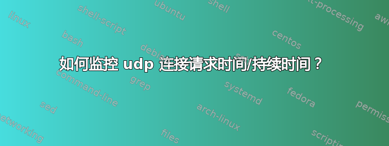 如何监控 udp 连接请求时间/持续时间？