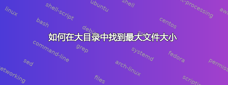 如何在大目录中找到最大文件大小