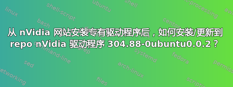 从 nVidia 网站安装专有驱动程序后，如何安装/更新到 repo nVidia 驱动程序 304.88-0ubuntu0.0.2？