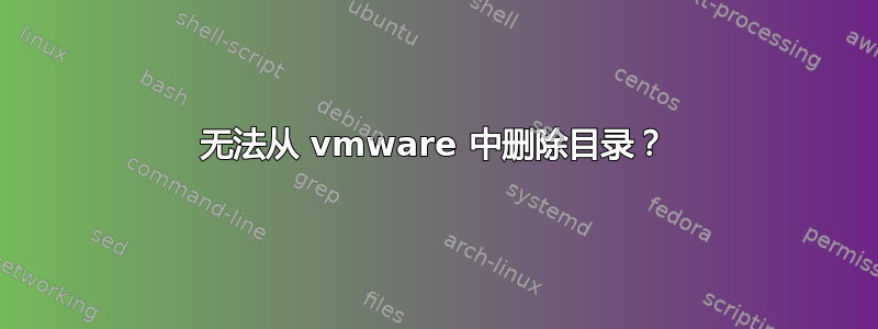 无法从 vmware 中删除目录？