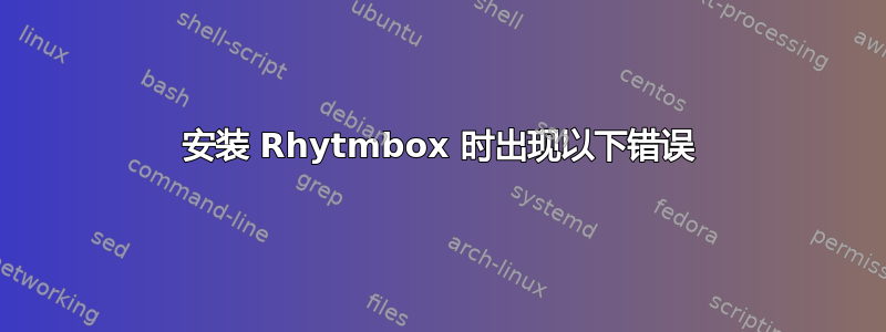 安装 Rhytmbox 时出现以下错误