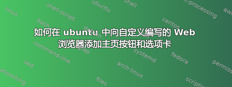 如何在 ubuntu 中向自定义编写的 Web 浏览器添加主页按钮和选项卡