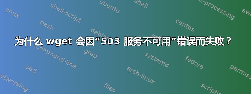 为什么 wget 会因“503 服务不可用”错误而失败？