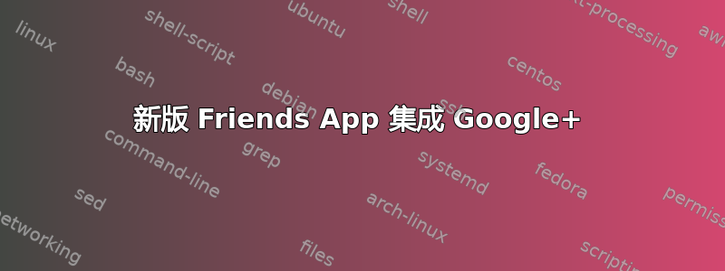 新版 Friends App 集成 Google+