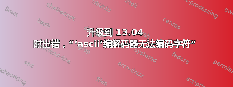 升级到 13.04 时出错，“‘ascii’编解码器无法编码字符”