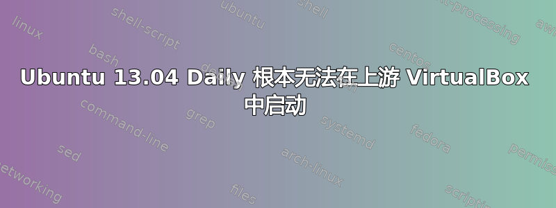 Ubuntu 13.04 Daily 根本无法在上游 VirtualBox 中启动